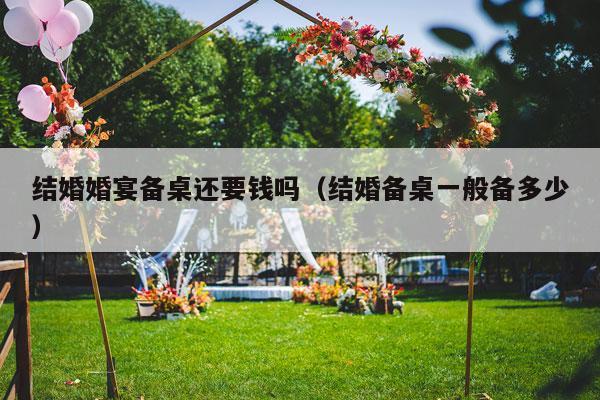 结婚婚宴备桌还要钱吗（结婚备桌一般备多少）-第1张图片