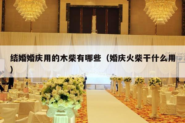 结婚婚庆用的木柴有哪些（婚庆火柴干什么用）-第1张图片