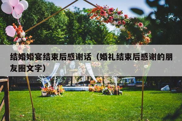 结婚婚宴结束后感谢话（婚礼结束后感谢的朋友圈文字）-第1张图片