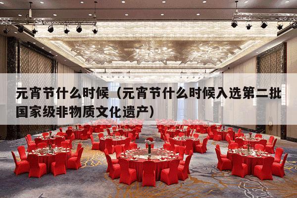 元宵节什么时候（元宵节什么时候入选第二批国家级非物质文化遗产）-第1张图片