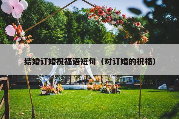 结婚订婚祝福语短句（对订婚的祝福）-第1张图片