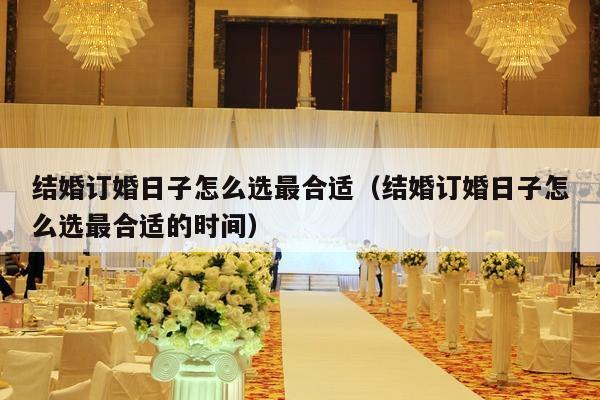 结婚订婚日子怎么选最合适（结婚订婚日子怎么选最合适的时间）-第1张图片