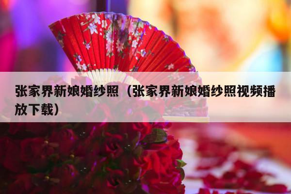 张家界新娘婚纱照（张家界新娘婚纱照视频播放下载）-第1张图片