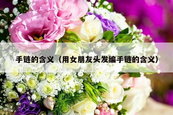 手链的含义（用女朋友头发编手链的含义）-第1张图片