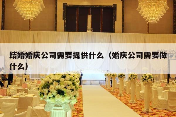 结婚婚庆公司需要提供什么（婚庆公司需要做什么）-第1张图片