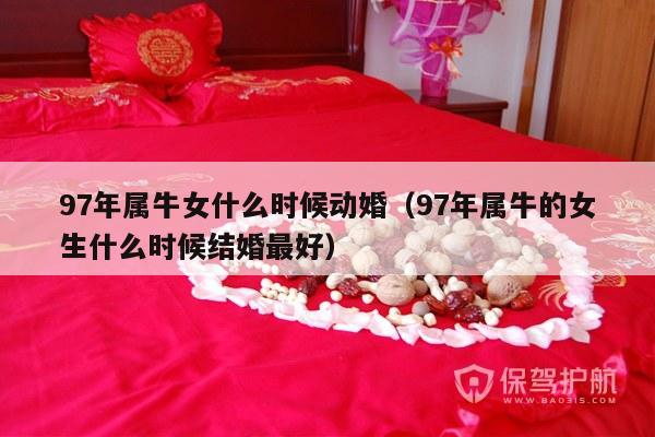 97年属牛女什么时候动婚（97年属牛的女生什么时候结婚最好）-第1张图片