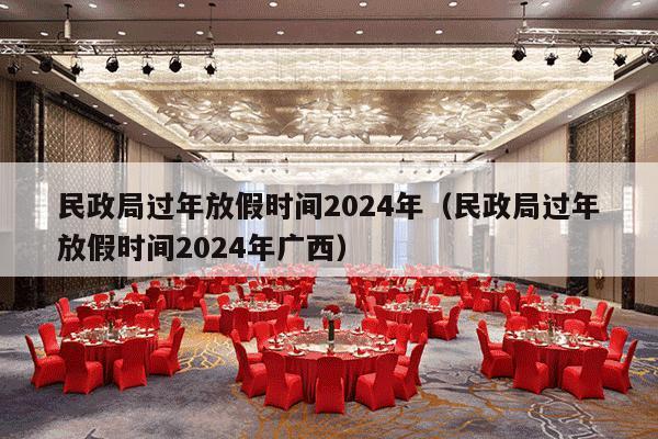 民政局过年放假时间2024年（民政局过年放假时间2024年广西）-第1张图片