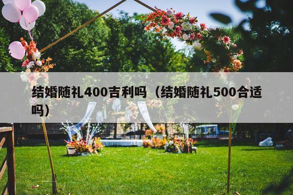 结婚随礼400吉利吗（结婚随礼500合适吗）-第1张图片