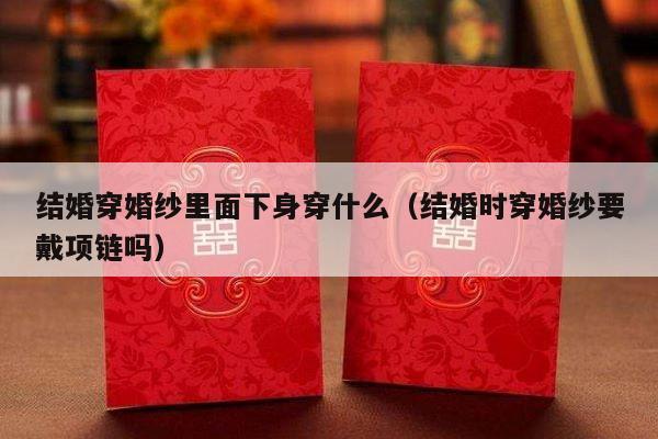 结婚穿婚纱里面下身穿什么（结婚时穿婚纱要戴项链吗）-第1张图片