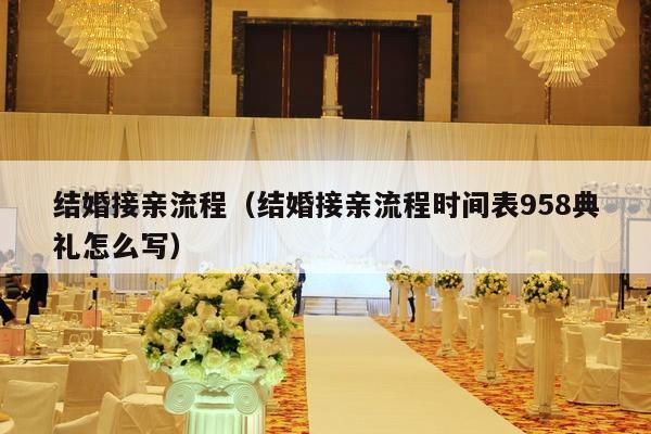 结婚接亲流程（结婚接亲流程时间表958典礼怎么写）-第1张图片
