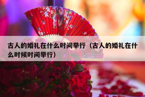 古人的婚礼在什么时间举行（古人的婚礼在什么时候时间举行）-第1张图片