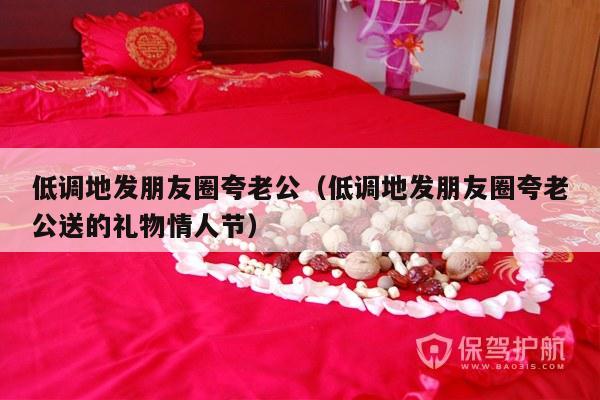 低调地发朋友圈夸老公（低调地发朋友圈夸老公送的礼物情人节）-第1张图片
