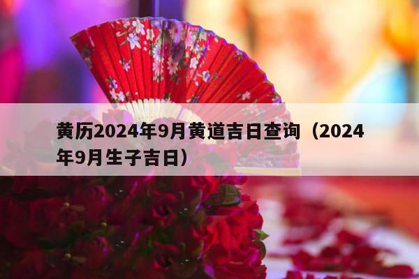 黄历2024年9月黄道吉日查询（2024年9月生子吉日）-第1张图片