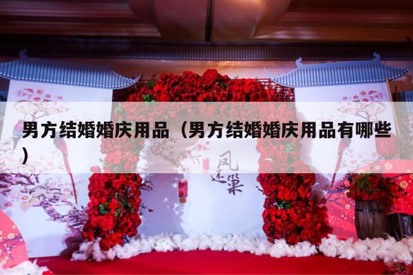 男方结婚婚庆用品（男方结婚婚庆用品有哪些）-第1张图片