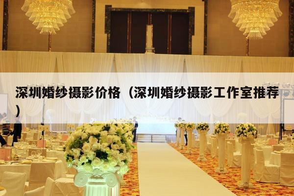 深圳婚纱摄影价格（深圳婚纱摄影工作室推荐）-第1张图片