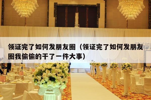领证完了如何发朋友圈（领证完了如何发朋友圈我偷偷的干了一件大事）-第1张图片