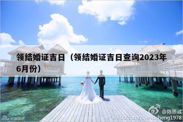 领结婚证吉日（领结婚证吉日查询2023年6月份）-第1张图片