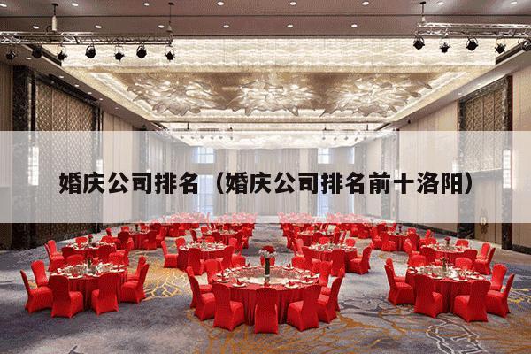 婚庆公司排名（婚庆公司排名前十洛阳）-第1张图片