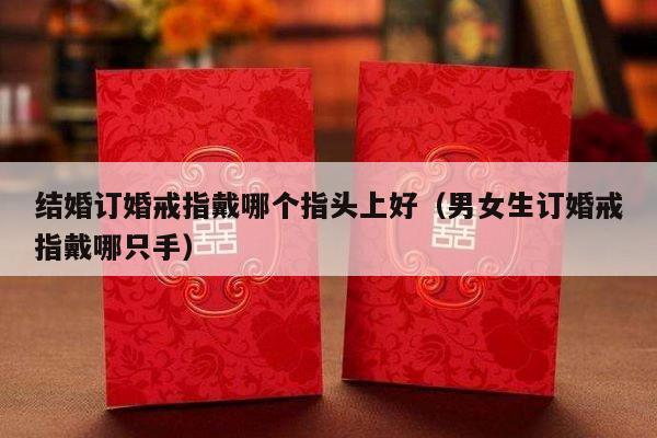 结婚订婚戒指戴哪个指头上好（男女生订婚戒指戴哪只手）-第1张图片