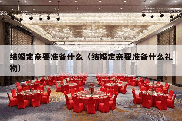 结婚定亲要准备什么（结婚定亲要准备什么礼物）-第1张图片