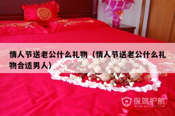 情人节送老公什么礼物（情人节送老公什么礼物合适男人）-第1张图片