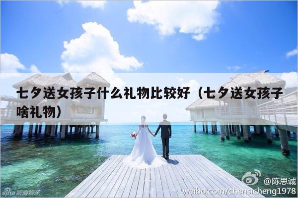 七夕送女孩子什么礼物比较好（七夕送女孩子啥礼物）-第1张图片