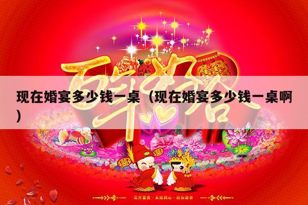 现在婚宴多少钱一桌（现在婚宴多少钱一桌啊）-第1张图片