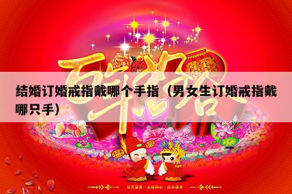 结婚订婚戒指戴哪个手指（男女生订婚戒指戴哪只手）-第1张图片