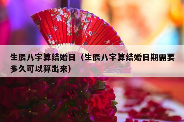 生辰八字算结婚日（生辰八字算结婚日期需要多久可以算出来）-第1张图片