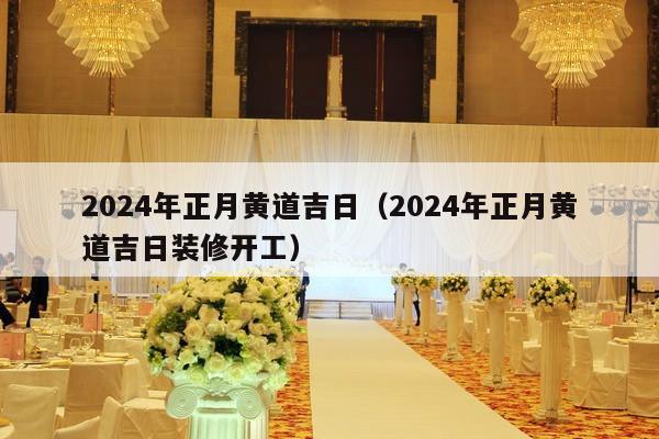 2024年正月黄道吉日（2024年正月黄道吉日装修开工）-第1张图片