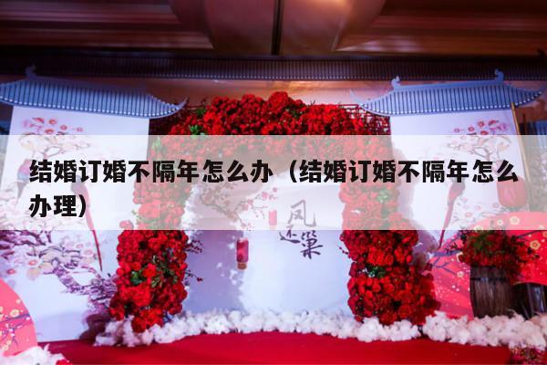 结婚订婚不隔年怎么办（结婚订婚不隔年怎么办理）-第1张图片