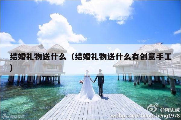 结婚礼物送什么（结婚礼物送什么有创意手工）-第1张图片