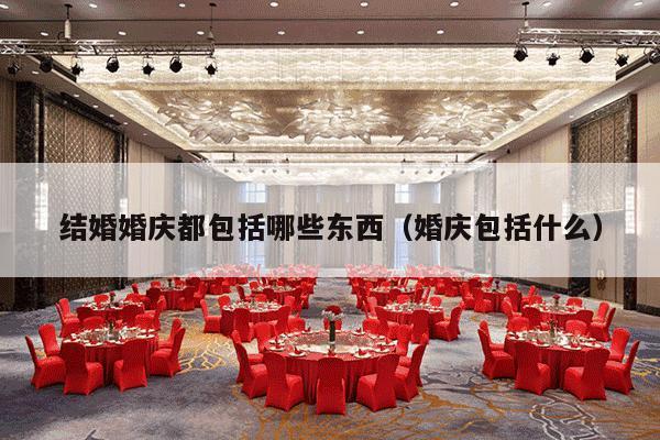 结婚婚庆都包括哪些东西（婚庆包括什么）-第1张图片