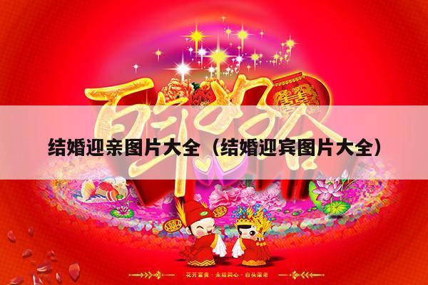 结婚迎亲图片大全（结婚迎宾图片大全）-第1张图片