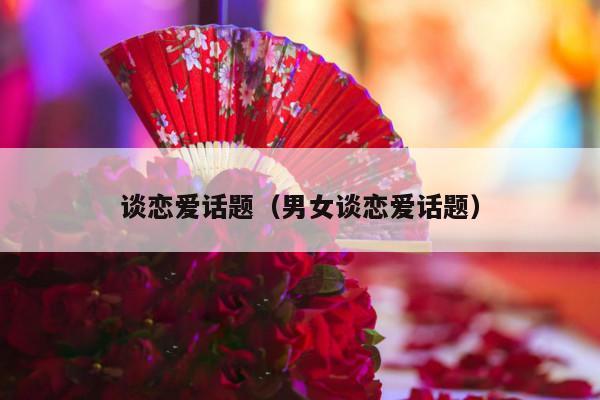 谈恋爱话题（男女谈恋爱话题）-第1张图片