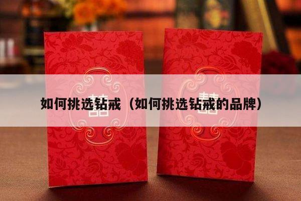 如何挑选钻戒（如何挑选钻戒的品牌）-第1张图片