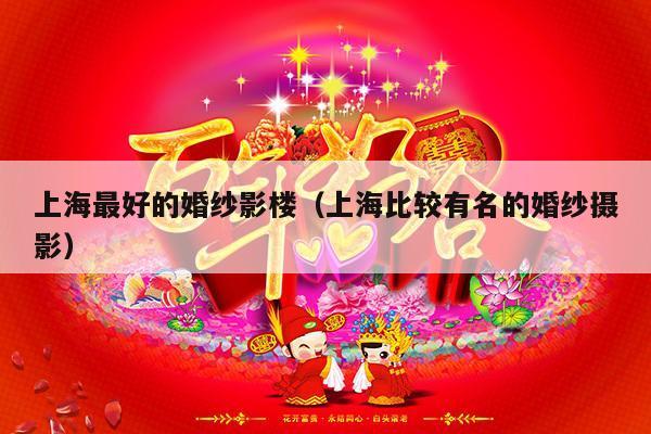 上海最好的婚纱影楼（上海比较有名的婚纱摄影）-第1张图片