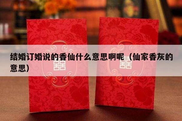 结婚订婚说的香仙什么意思啊呢（仙家香灰的意思）-第1张图片
