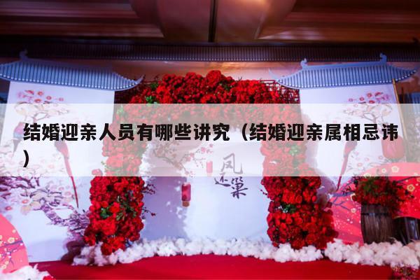 结婚迎亲人员有哪些讲究（结婚迎亲属相忌讳）-第1张图片