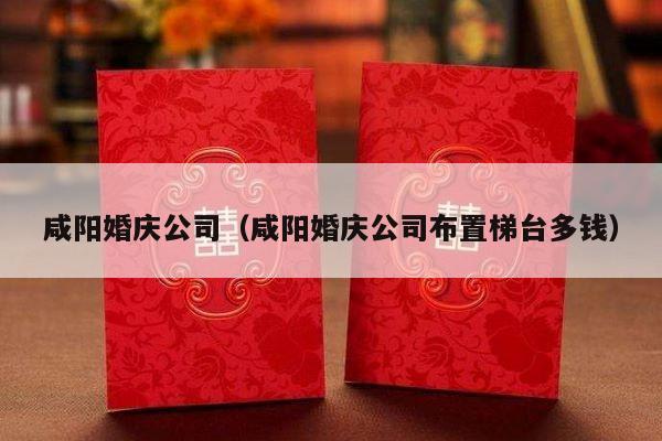 咸阳婚庆公司（咸阳婚庆公司布置梯台多钱）-第1张图片