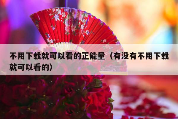 不用下载就可以看的正能量（有没有不用下载就可以看的）-第1张图片