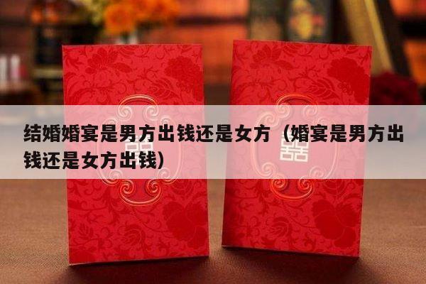 结婚婚宴是男方出钱还是女方（婚宴是男方出钱还是女方出钱）-第1张图片