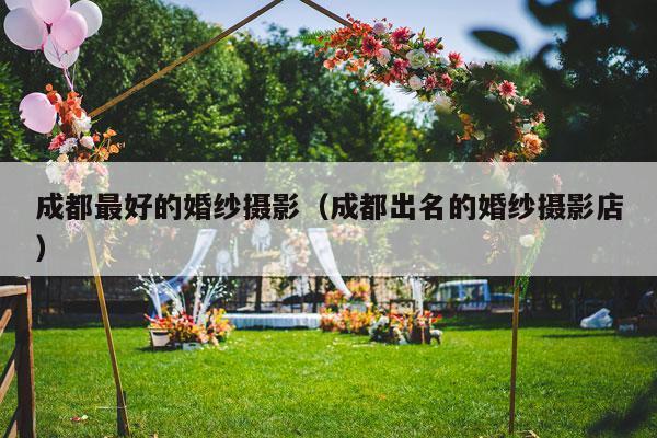 成都最好的婚纱摄影（成都出名的婚纱摄影店）-第1张图片
