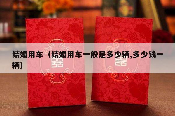 结婚用车（结婚用车一般是多少辆,多少钱一辆）-第1张图片