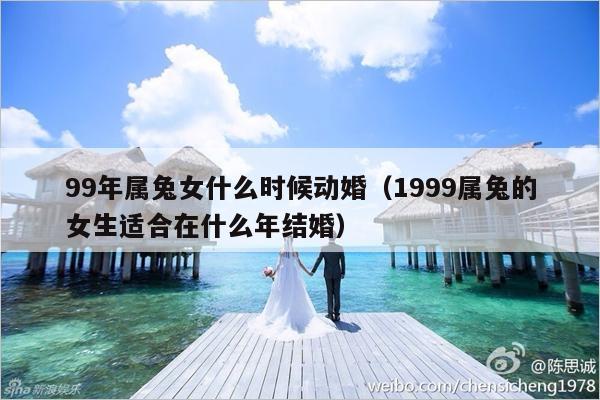 99年属兔女什么时候动婚（1999属兔的女生适合在什么年结婚）-第1张图片
