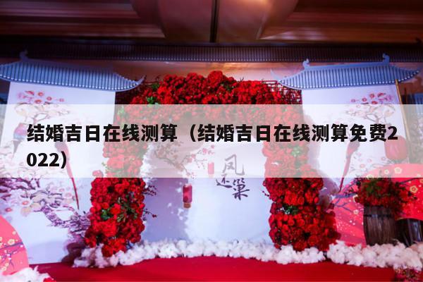 结婚吉日在线测算（结婚吉日在线测算免费2022）-第1张图片