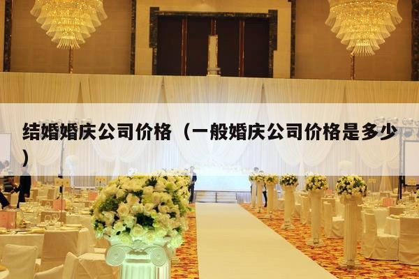 结婚婚庆公司价格（一般婚庆公司价格是多少）-第1张图片