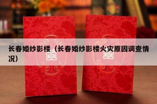 长春婚纱影楼（长春婚纱影楼火灾原因调查情况）-第1张图片
