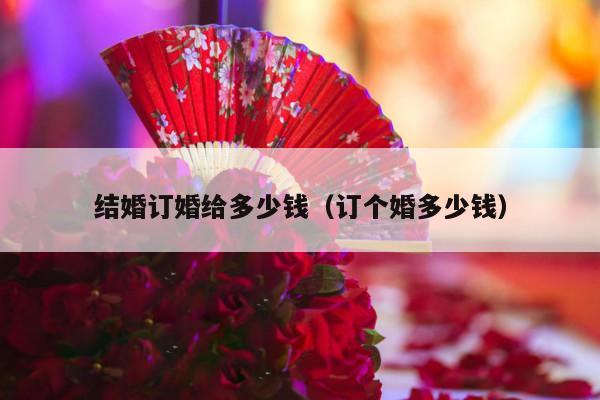 结婚订婚给多少钱（订个婚多少钱）-第1张图片