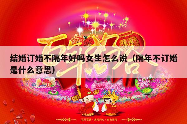 结婚订婚不隔年好吗女生怎么说（隔年不订婚是什么意思）-第1张图片